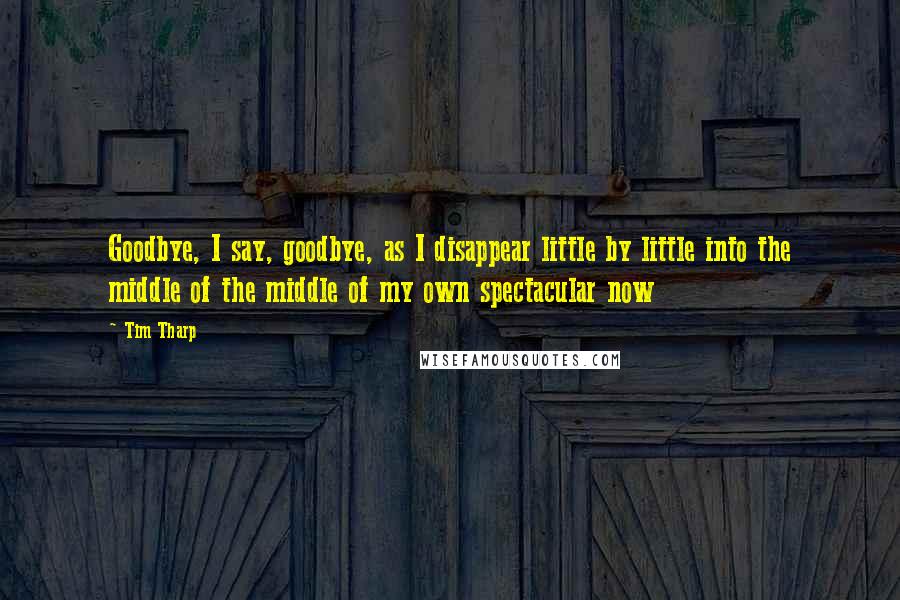 Tim Tharp Quotes: Goodbye, I say, goodbye, as I disappear little by little into the middle of the middle of my own spectacular now