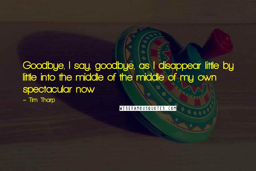 Tim Tharp Quotes: Goodbye, I say, goodbye, as I disappear little by little into the middle of the middle of my own spectacular now