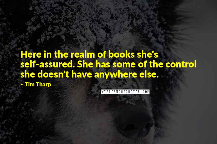 Tim Tharp Quotes: Here in the realm of books she's self-assured. She has some of the control she doesn't have anywhere else.
