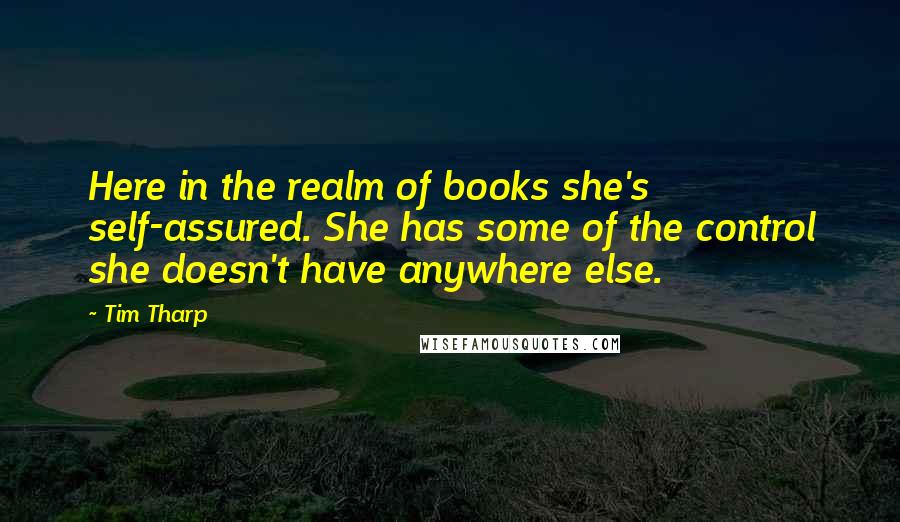 Tim Tharp Quotes: Here in the realm of books she's self-assured. She has some of the control she doesn't have anywhere else.