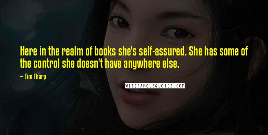 Tim Tharp Quotes: Here in the realm of books she's self-assured. She has some of the control she doesn't have anywhere else.