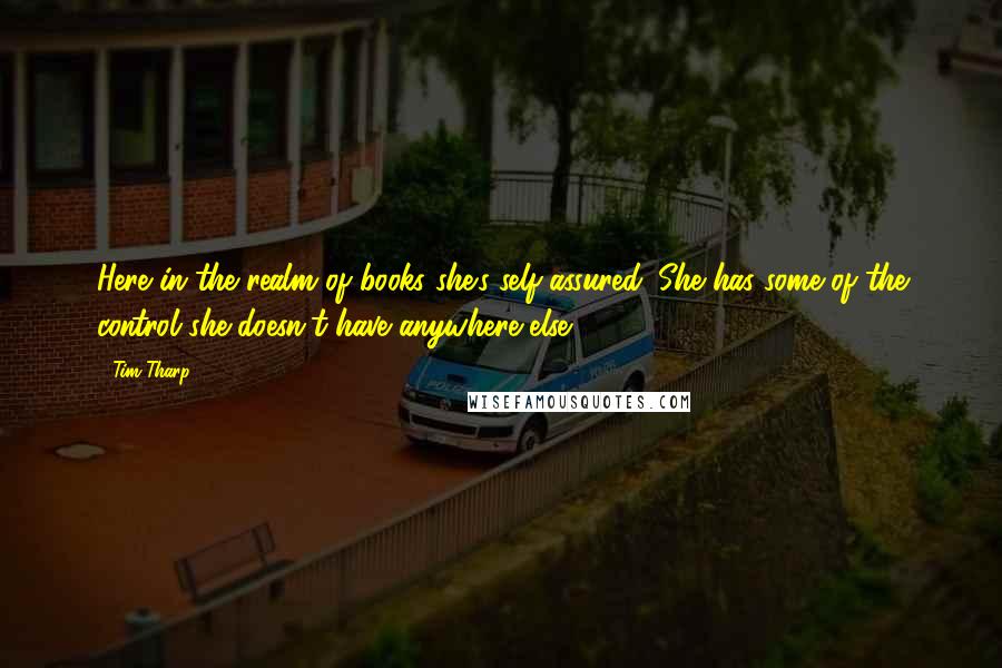 Tim Tharp Quotes: Here in the realm of books she's self-assured. She has some of the control she doesn't have anywhere else.