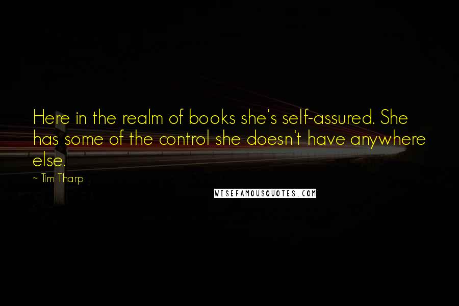 Tim Tharp Quotes: Here in the realm of books she's self-assured. She has some of the control she doesn't have anywhere else.