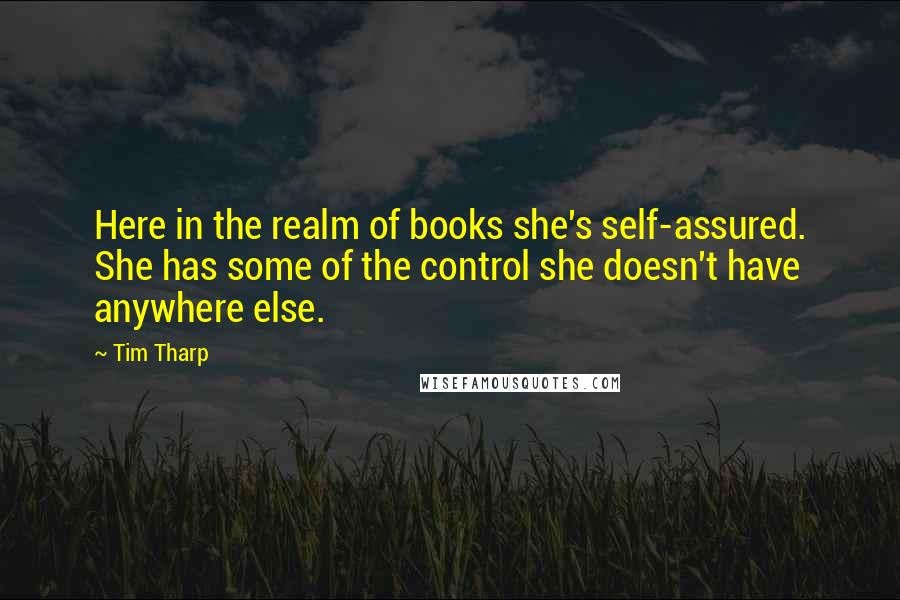 Tim Tharp Quotes: Here in the realm of books she's self-assured. She has some of the control she doesn't have anywhere else.
