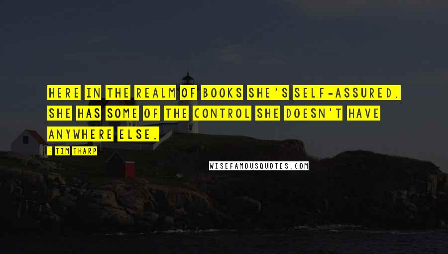 Tim Tharp Quotes: Here in the realm of books she's self-assured. She has some of the control she doesn't have anywhere else.