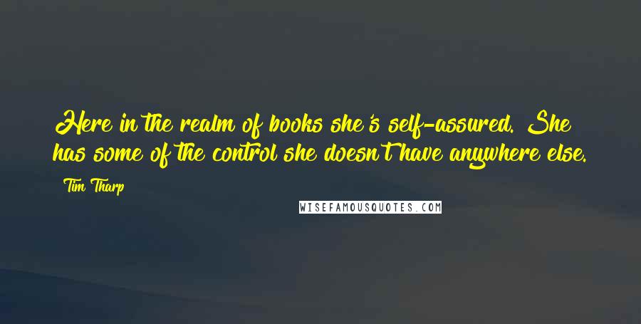 Tim Tharp Quotes: Here in the realm of books she's self-assured. She has some of the control she doesn't have anywhere else.