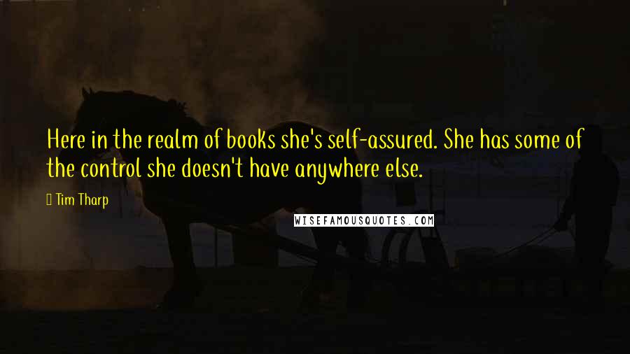 Tim Tharp Quotes: Here in the realm of books she's self-assured. She has some of the control she doesn't have anywhere else.