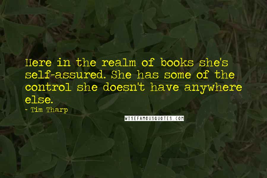 Tim Tharp Quotes: Here in the realm of books she's self-assured. She has some of the control she doesn't have anywhere else.