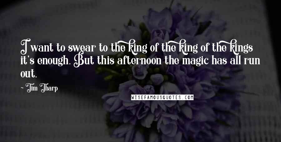Tim Tharp Quotes: I want to swear to the king of the king of the kings it's enough. But this afternoon the magic has all run out.