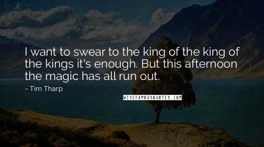 Tim Tharp Quotes: I want to swear to the king of the king of the kings it's enough. But this afternoon the magic has all run out.