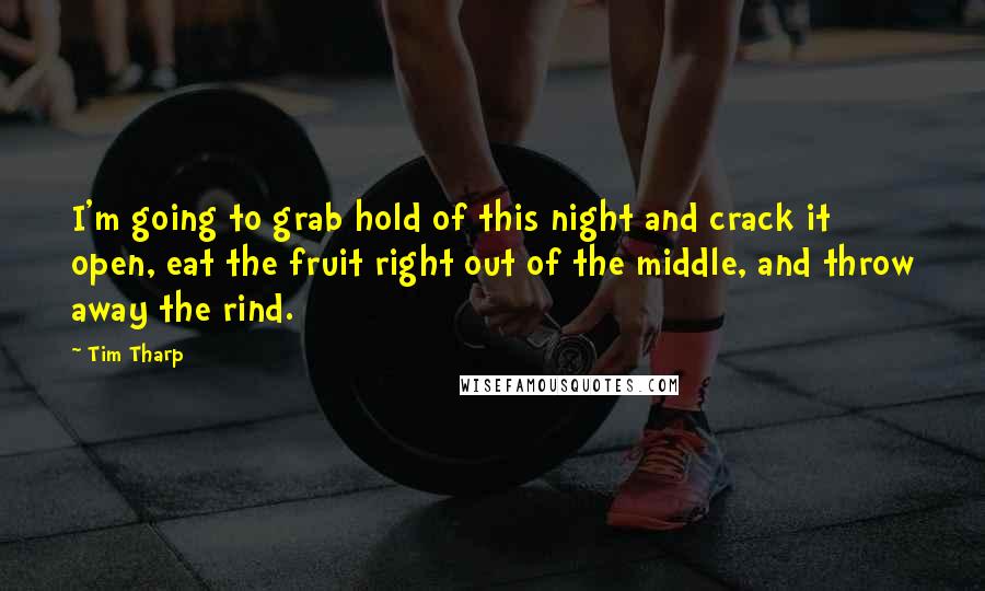 Tim Tharp Quotes: I'm going to grab hold of this night and crack it open, eat the fruit right out of the middle, and throw away the rind.