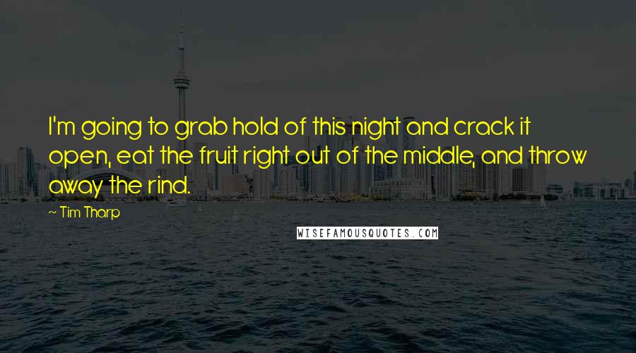 Tim Tharp Quotes: I'm going to grab hold of this night and crack it open, eat the fruit right out of the middle, and throw away the rind.