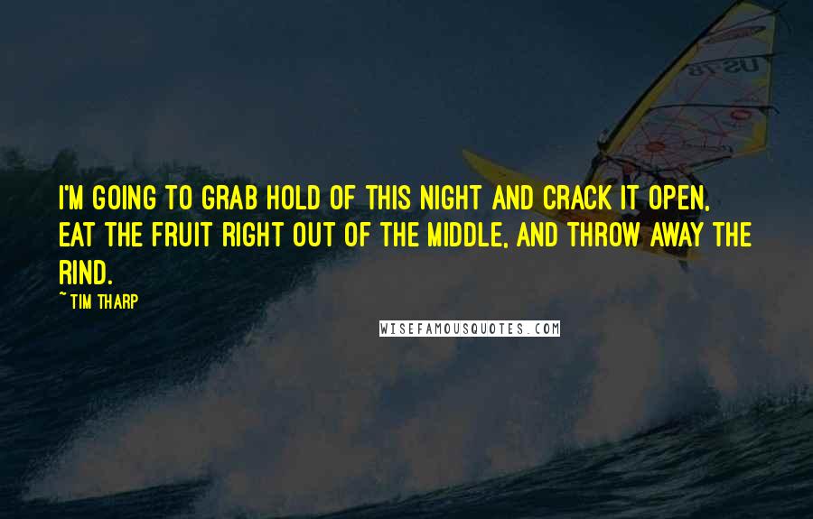Tim Tharp Quotes: I'm going to grab hold of this night and crack it open, eat the fruit right out of the middle, and throw away the rind.