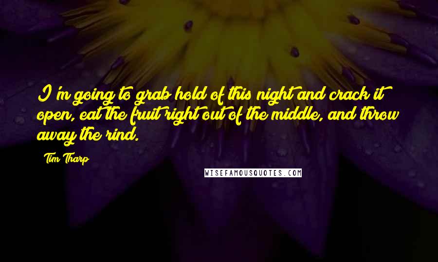 Tim Tharp Quotes: I'm going to grab hold of this night and crack it open, eat the fruit right out of the middle, and throw away the rind.