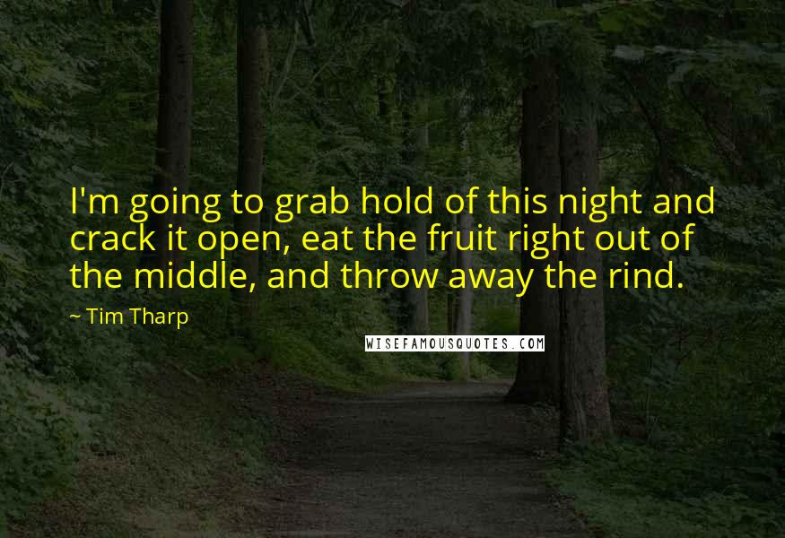 Tim Tharp Quotes: I'm going to grab hold of this night and crack it open, eat the fruit right out of the middle, and throw away the rind.