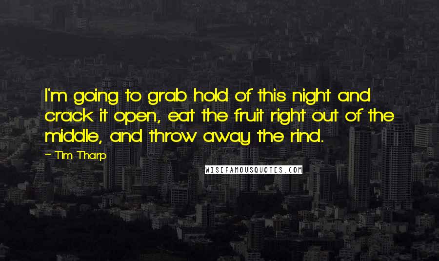 Tim Tharp Quotes: I'm going to grab hold of this night and crack it open, eat the fruit right out of the middle, and throw away the rind.
