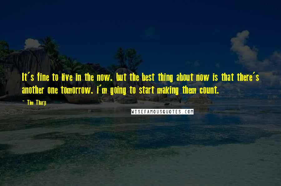 Tim Tharp Quotes: It's fine to live in the now. but the best thing about now is that there's another one tomorrow. i'm going to start making them count.