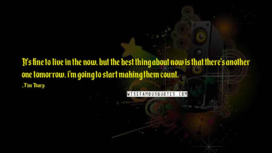 Tim Tharp Quotes: It's fine to live in the now. but the best thing about now is that there's another one tomorrow. i'm going to start making them count.