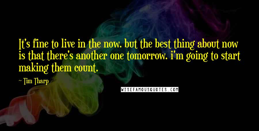 Tim Tharp Quotes: It's fine to live in the now. but the best thing about now is that there's another one tomorrow. i'm going to start making them count.