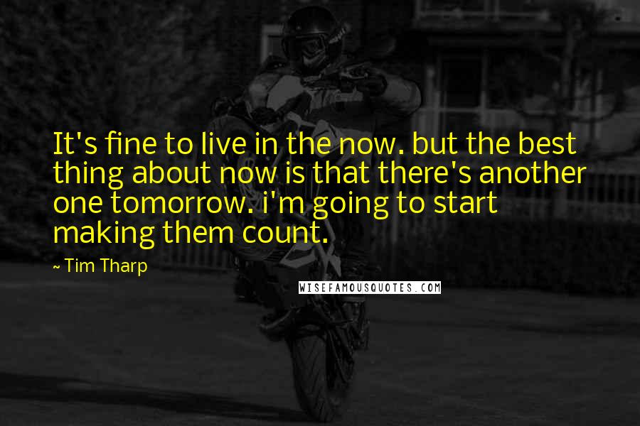 Tim Tharp Quotes: It's fine to live in the now. but the best thing about now is that there's another one tomorrow. i'm going to start making them count.