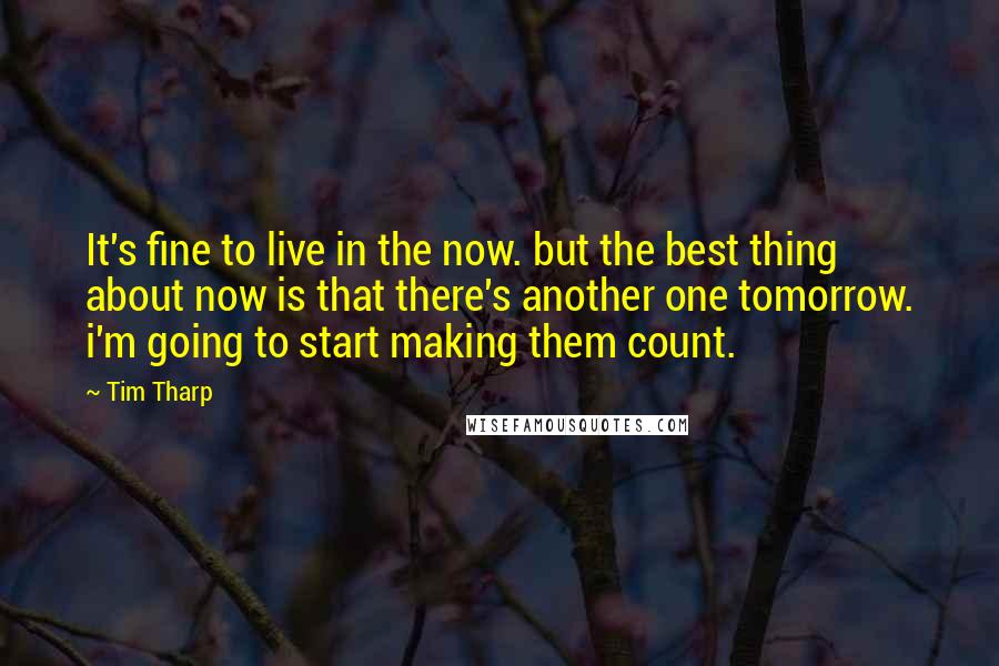 Tim Tharp Quotes: It's fine to live in the now. but the best thing about now is that there's another one tomorrow. i'm going to start making them count.