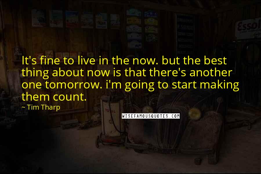 Tim Tharp Quotes: It's fine to live in the now. but the best thing about now is that there's another one tomorrow. i'm going to start making them count.
