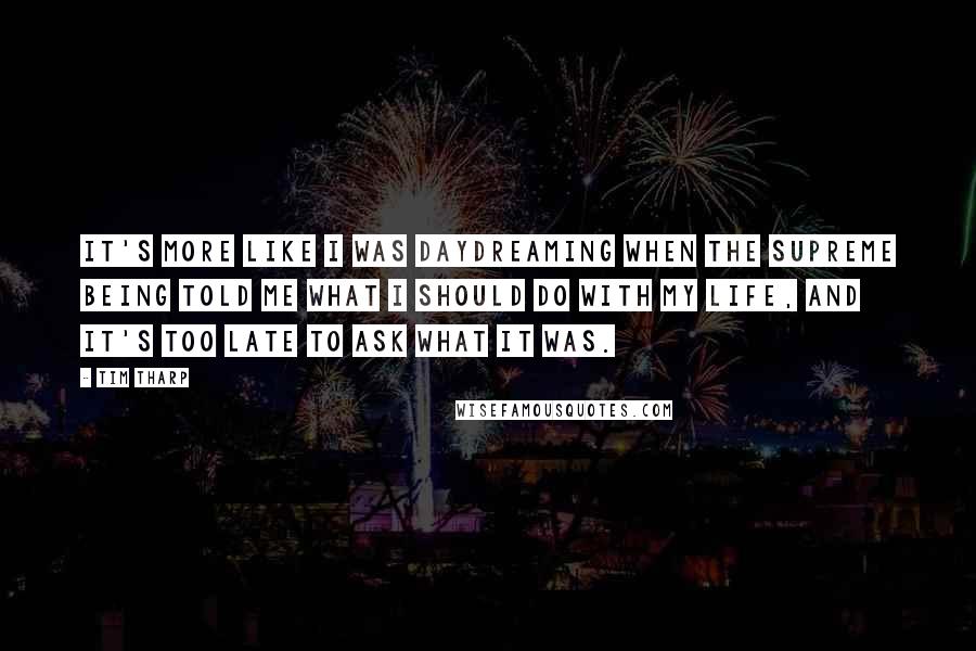 Tim Tharp Quotes: It's more like I was daydreaming when the Supreme Being told me what I should do with my life, and it's too late to ask what it was.