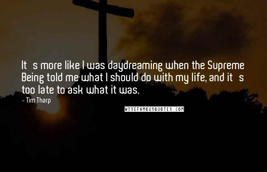 Tim Tharp Quotes: It's more like I was daydreaming when the Supreme Being told me what I should do with my life, and it's too late to ask what it was.