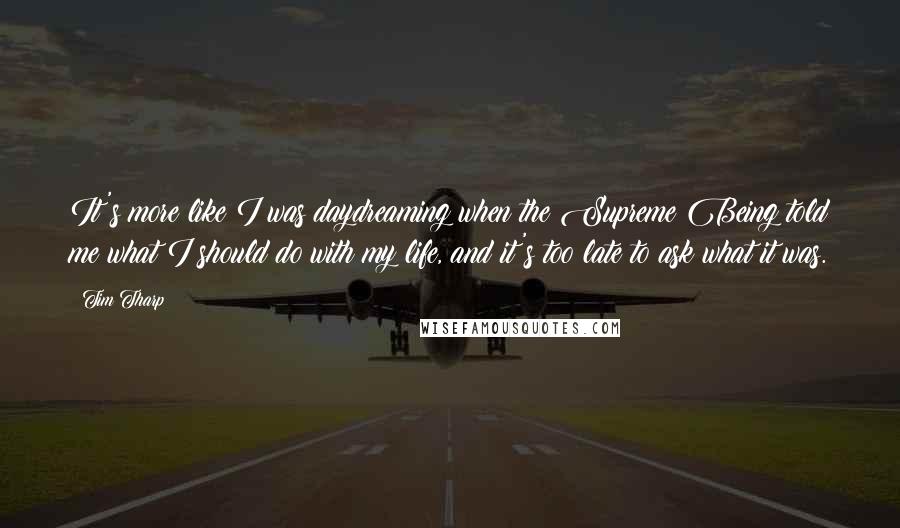 Tim Tharp Quotes: It's more like I was daydreaming when the Supreme Being told me what I should do with my life, and it's too late to ask what it was.