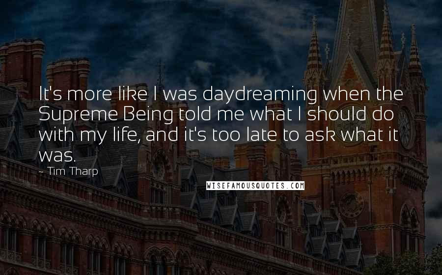 Tim Tharp Quotes: It's more like I was daydreaming when the Supreme Being told me what I should do with my life, and it's too late to ask what it was.