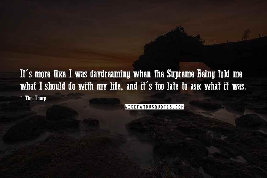 Tim Tharp Quotes: It's more like I was daydreaming when the Supreme Being told me what I should do with my life, and it's too late to ask what it was.