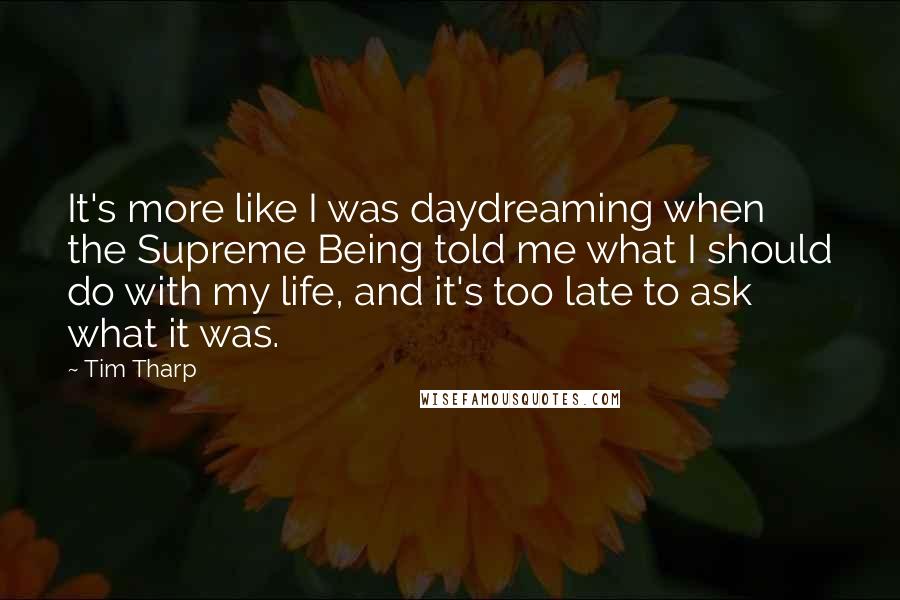 Tim Tharp Quotes: It's more like I was daydreaming when the Supreme Being told me what I should do with my life, and it's too late to ask what it was.