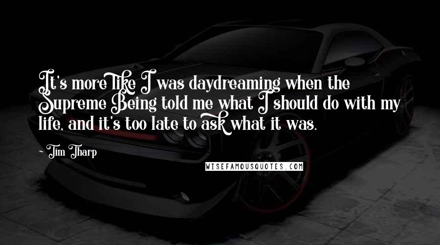 Tim Tharp Quotes: It's more like I was daydreaming when the Supreme Being told me what I should do with my life, and it's too late to ask what it was.