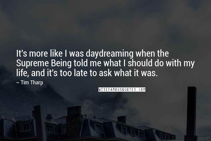 Tim Tharp Quotes: It's more like I was daydreaming when the Supreme Being told me what I should do with my life, and it's too late to ask what it was.