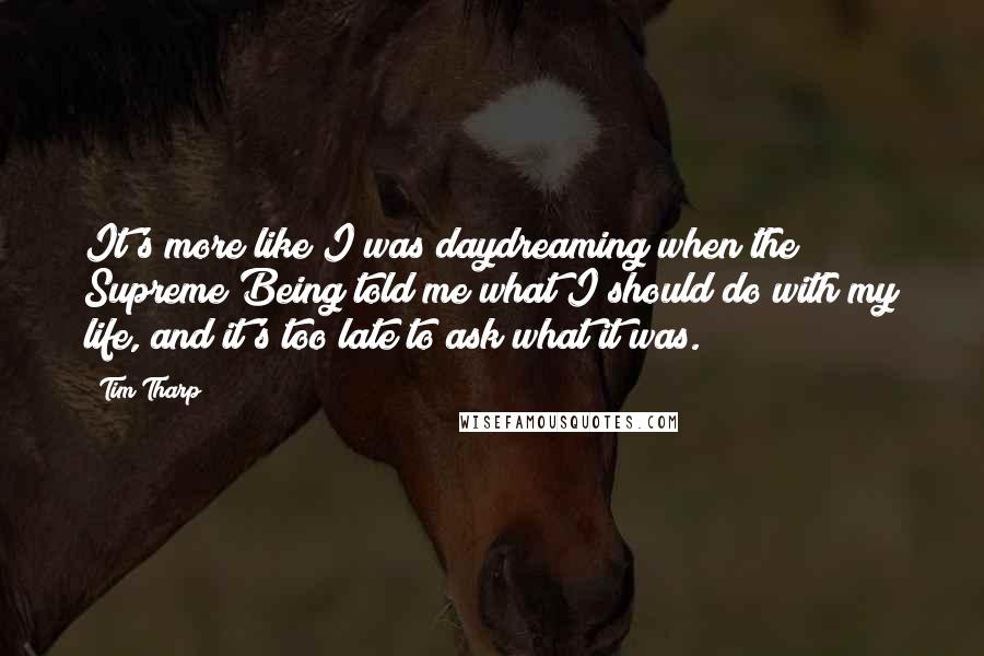 Tim Tharp Quotes: It's more like I was daydreaming when the Supreme Being told me what I should do with my life, and it's too late to ask what it was.