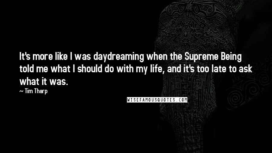 Tim Tharp Quotes: It's more like I was daydreaming when the Supreme Being told me what I should do with my life, and it's too late to ask what it was.