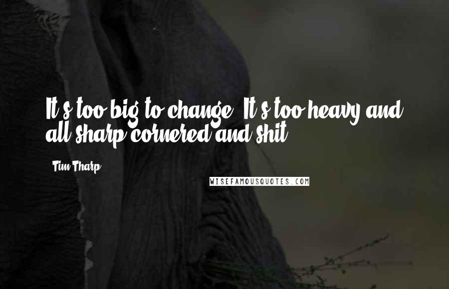 Tim Tharp Quotes: It's too big to change. It's too heavy and all sharp-cornered and shit.