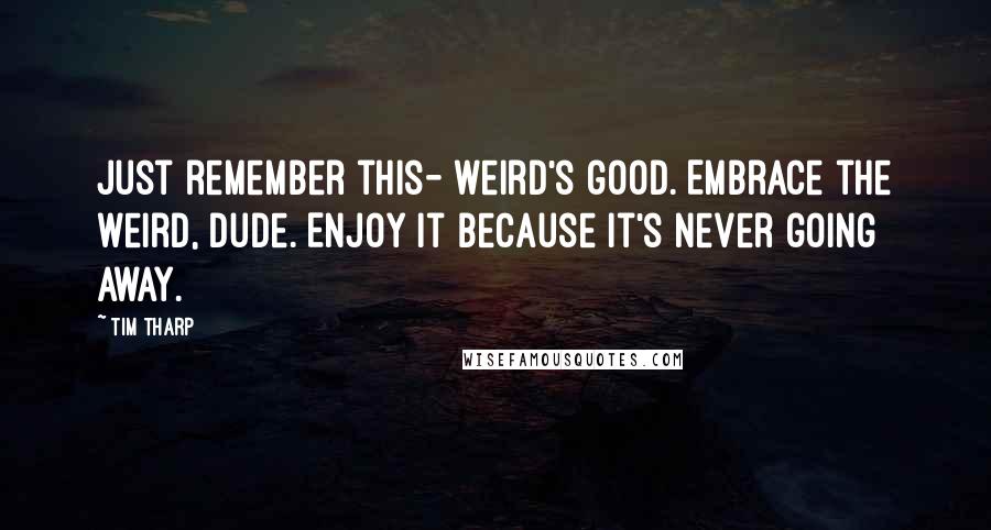 Tim Tharp Quotes: Just remember this- weird's good. Embrace the weird, dude. Enjoy it because it's never going away.