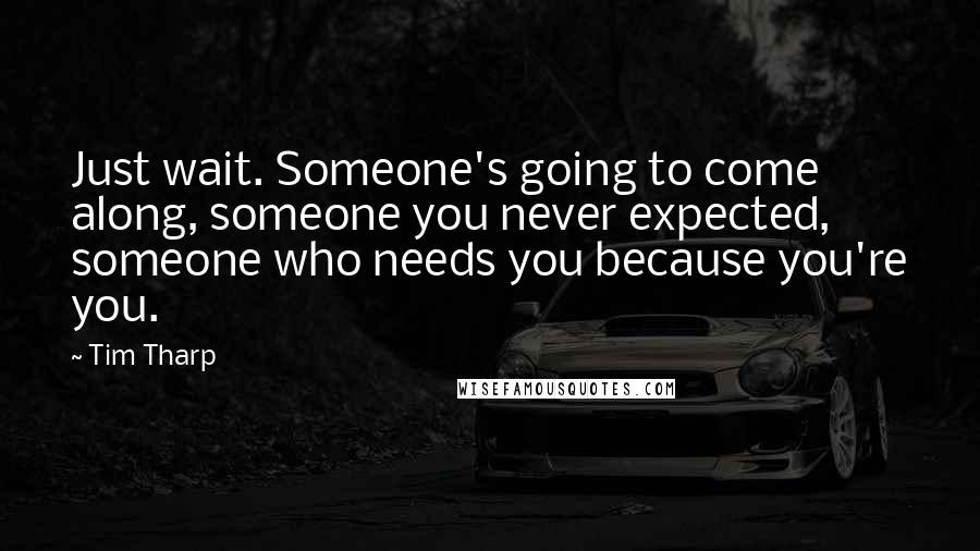 Tim Tharp Quotes: Just wait. Someone's going to come along, someone you never expected, someone who needs you because you're you.