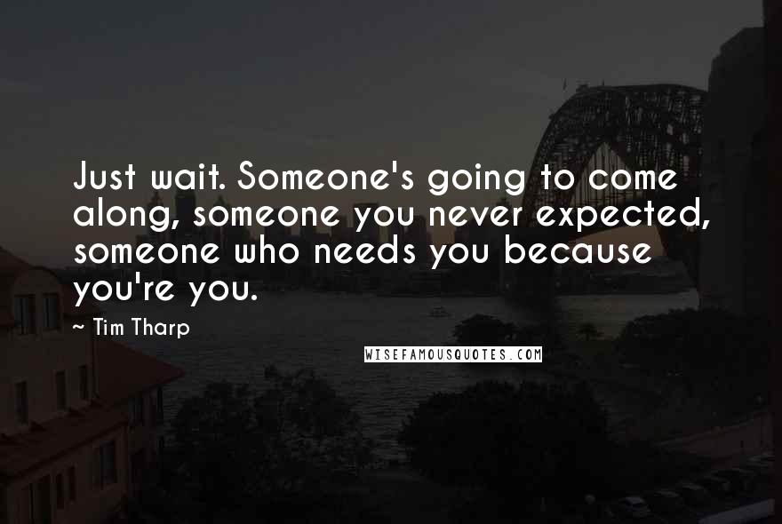 Tim Tharp Quotes: Just wait. Someone's going to come along, someone you never expected, someone who needs you because you're you.