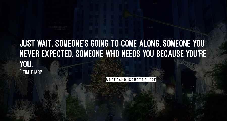 Tim Tharp Quotes: Just wait. Someone's going to come along, someone you never expected, someone who needs you because you're you.