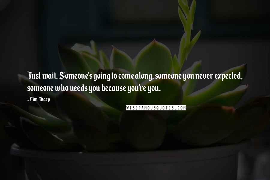 Tim Tharp Quotes: Just wait. Someone's going to come along, someone you never expected, someone who needs you because you're you.