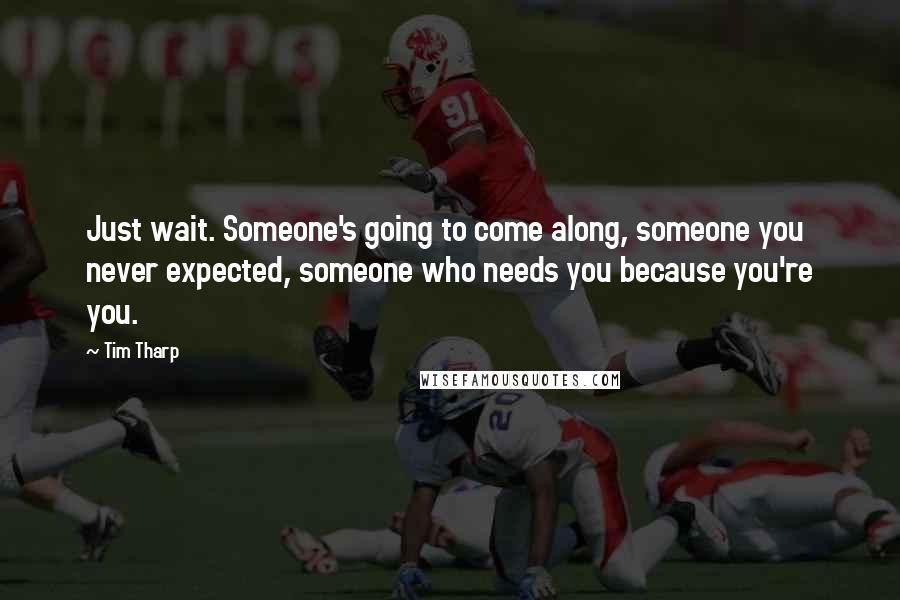 Tim Tharp Quotes: Just wait. Someone's going to come along, someone you never expected, someone who needs you because you're you.