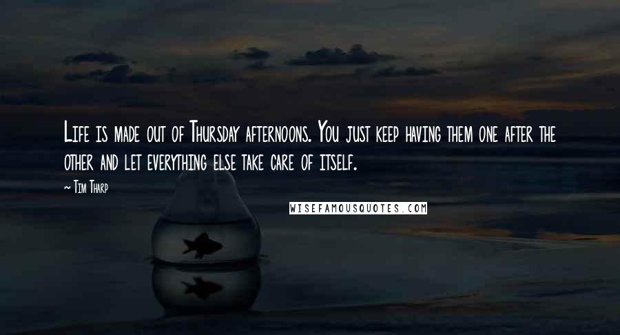 Tim Tharp Quotes: Life is made out of Thursday afternoons. You just keep having them one after the other and let everything else take care of itself.