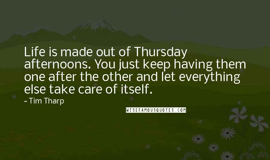 Tim Tharp Quotes: Life is made out of Thursday afternoons. You just keep having them one after the other and let everything else take care of itself.