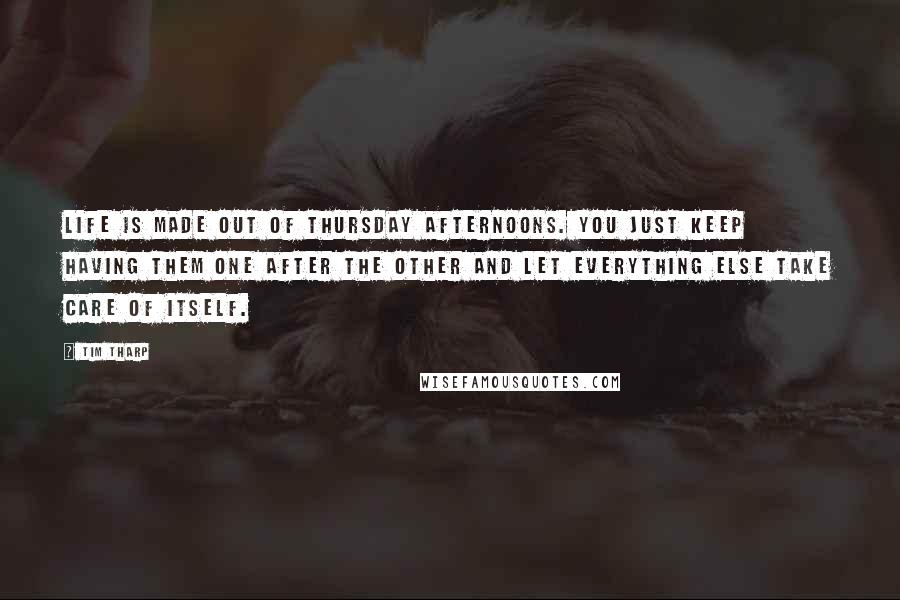 Tim Tharp Quotes: Life is made out of Thursday afternoons. You just keep having them one after the other and let everything else take care of itself.