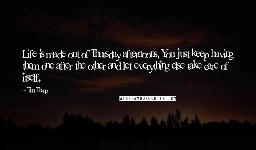 Tim Tharp Quotes: Life is made out of Thursday afternoons. You just keep having them one after the other and let everything else take care of itself.