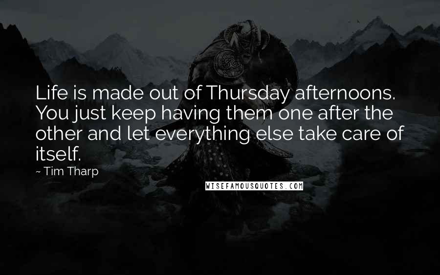Tim Tharp Quotes: Life is made out of Thursday afternoons. You just keep having them one after the other and let everything else take care of itself.