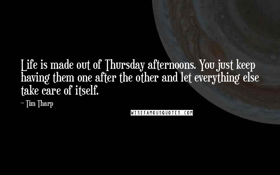 Tim Tharp Quotes: Life is made out of Thursday afternoons. You just keep having them one after the other and let everything else take care of itself.