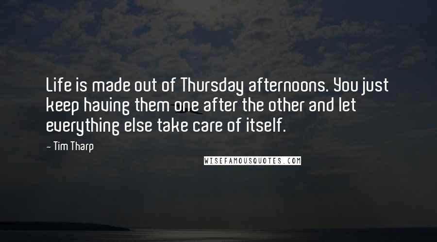 Tim Tharp Quotes: Life is made out of Thursday afternoons. You just keep having them one after the other and let everything else take care of itself.